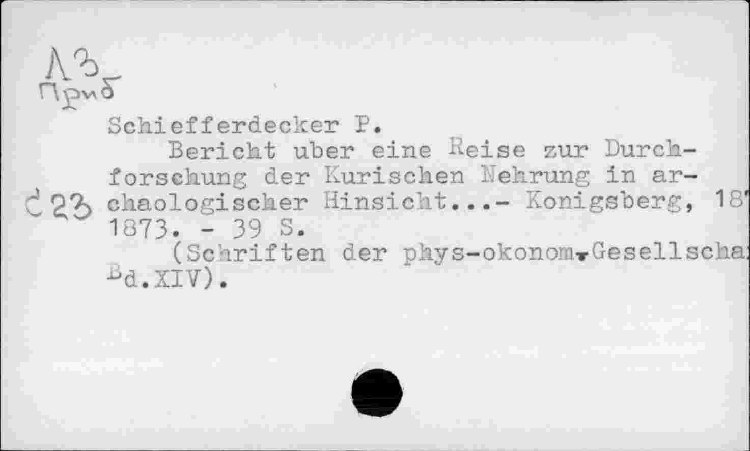 ﻿Schiefferdecker P.
Bericht über eine Heise zur Durchforschung der Kurischen Nehrung in ar-22> chaologischer Hinsicht...- Königsberg, 18' 1873. - 39 S.
(Schriften der phys-okonom»Gesellscha; Bd.XIV).